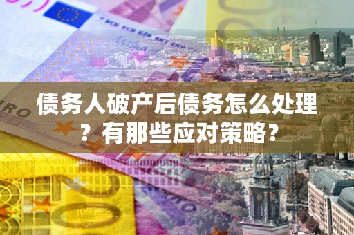 武汉债务人破产后债务怎么处理？有那些应对策略？
