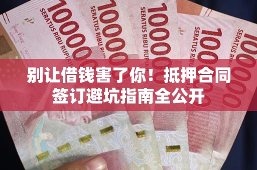 武汉别让借钱害了你！抵押合同签订避坑指南全公开