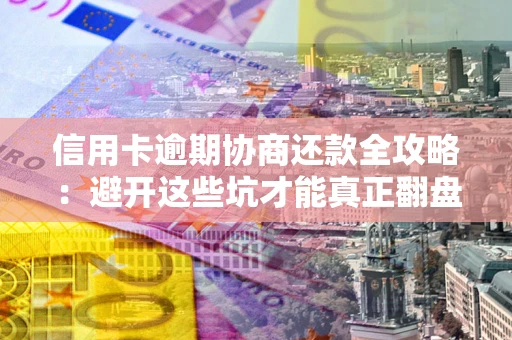 武汉信用卡逾期协商还款全攻略：避开这些坑才能真正翻盘